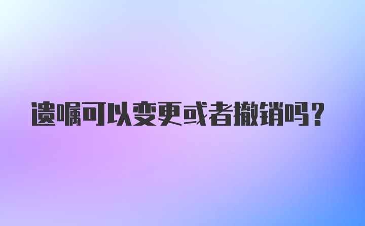 遗嘱可以变更或者撤销吗？