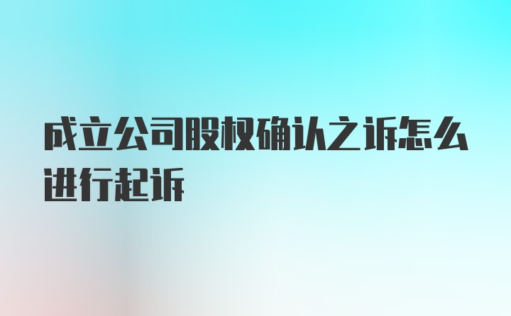 成立公司股权确认之诉怎么进行起诉