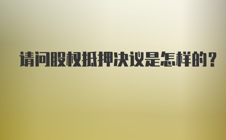 请问股权抵押决议是怎样的？
