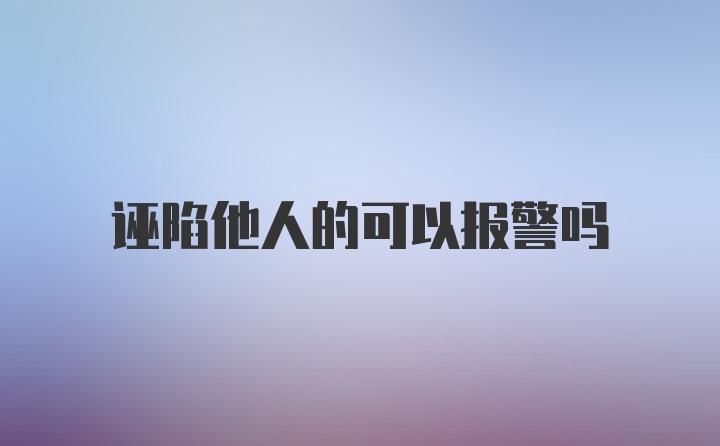 诬陷他人的可以报警吗