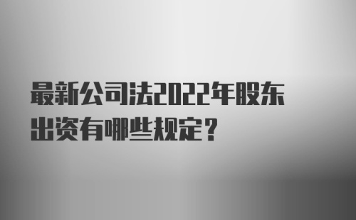 最新公司法2022年股东出资有哪些规定？