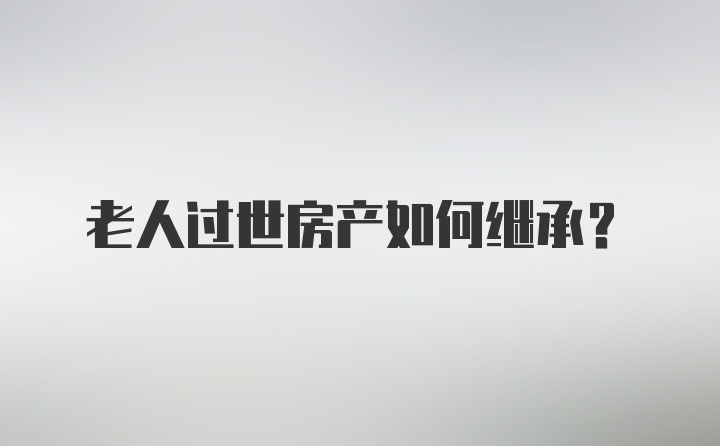 老人过世房产如何继承？