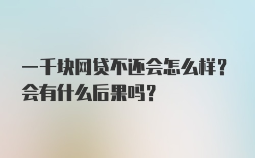 一千块网贷不还会怎么样？会有什么后果吗？