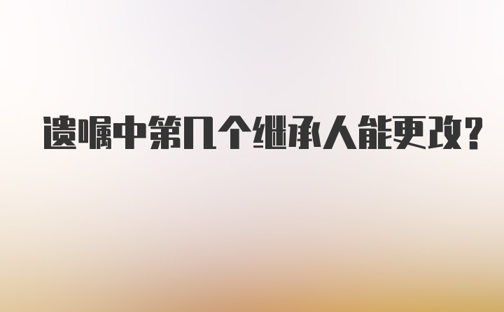 遗嘱中第几个继承人能更改?