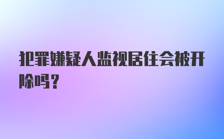 犯罪嫌疑人监视居住会被开除吗?