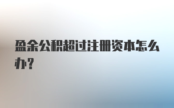 盈余公积超过注册资本怎么办?