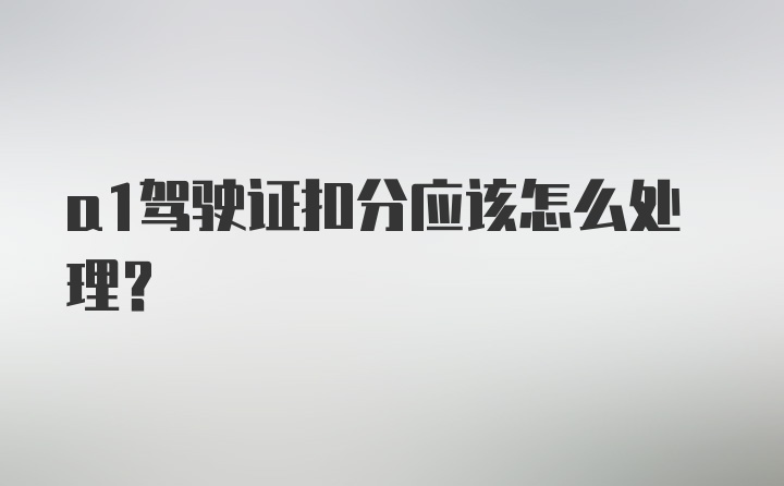 a1驾驶证扣分应该怎么处理？