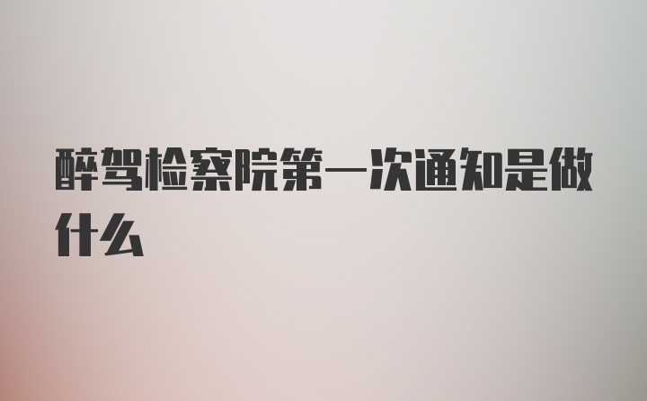 醉驾检察院第一次通知是做什么