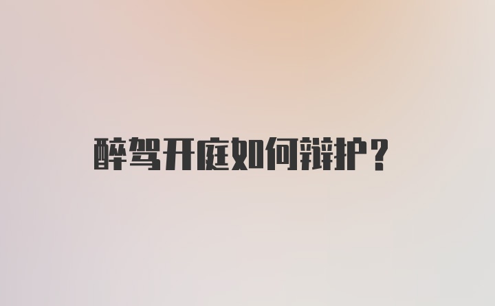 醉驾开庭如何辩护？