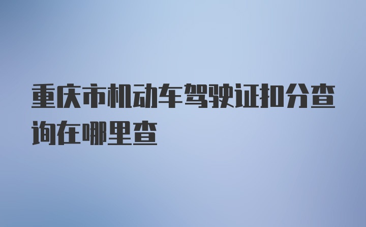 重庆市机动车驾驶证扣分查询在哪里查