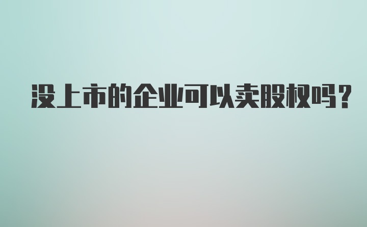 没上市的企业可以卖股权吗？