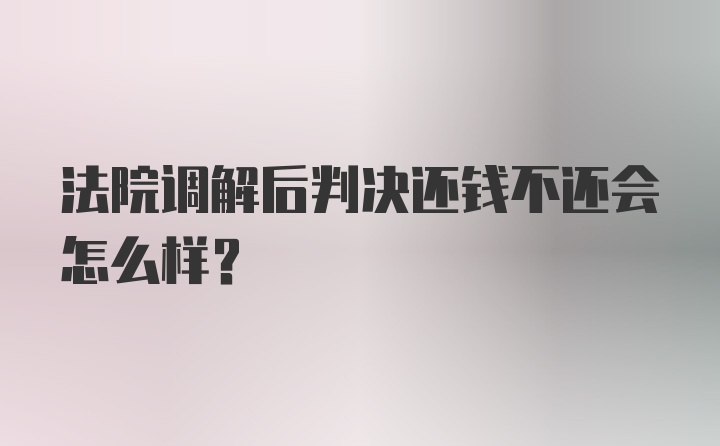 法院调解后判决还钱不还会怎么样？