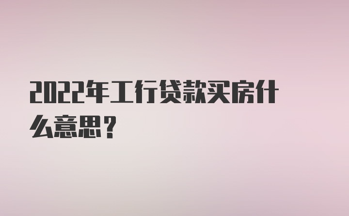 2022年工行贷款买房什么意思？