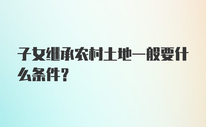 子女继承农村土地一般要什么条件？