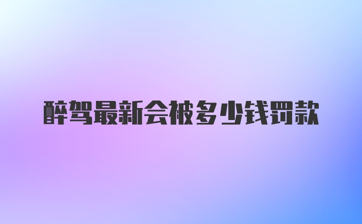 醉驾最新会被多少钱罚款