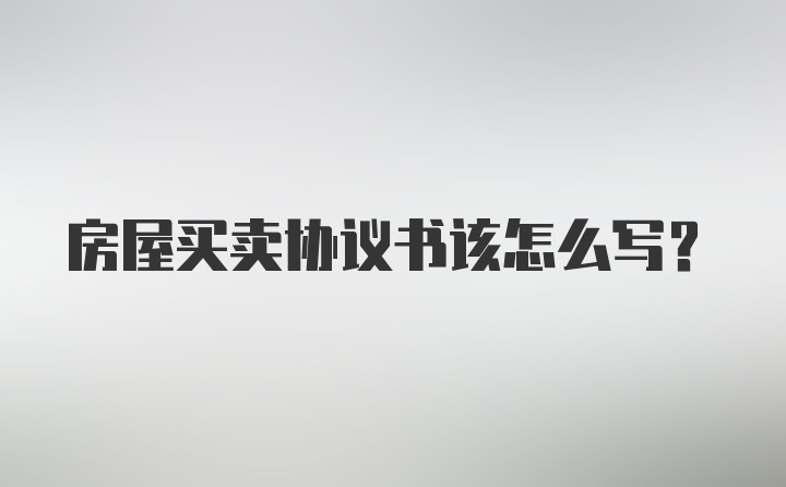 房屋买卖协议书该怎么写？