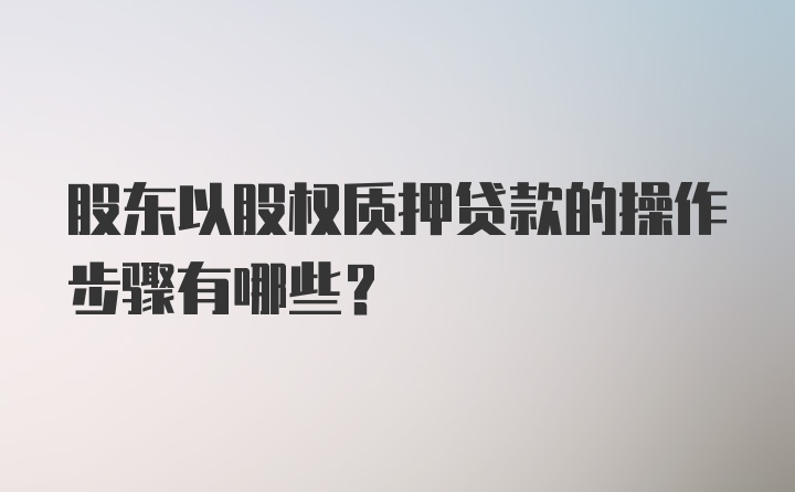 股东以股权质押贷款的操作步骤有哪些？