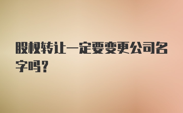 股权转让一定要变更公司名字吗？