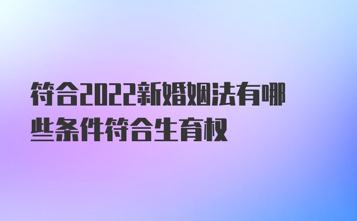 符合2022新婚姻法有哪些条件符合生育权