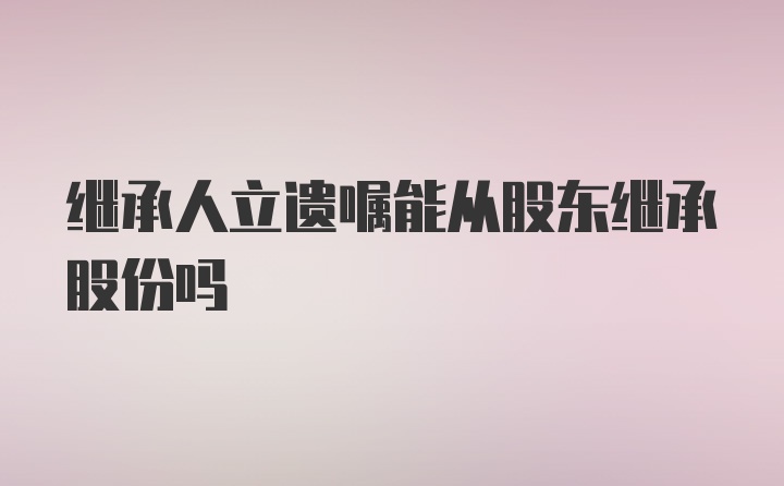 继承人立遗嘱能从股东继承股份吗