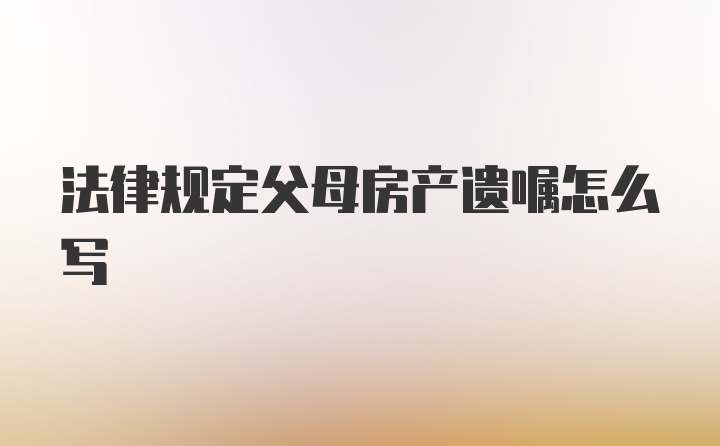 法律规定父母房产遗嘱怎么写