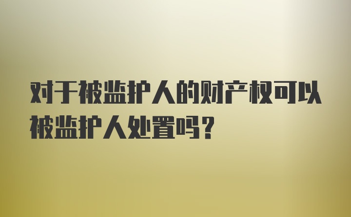 对于被监护人的财产权可以被监护人处置吗？