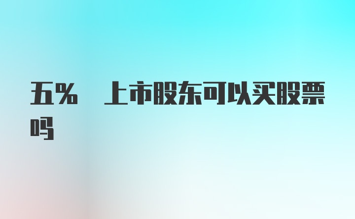 五% 上市股东可以买股票吗