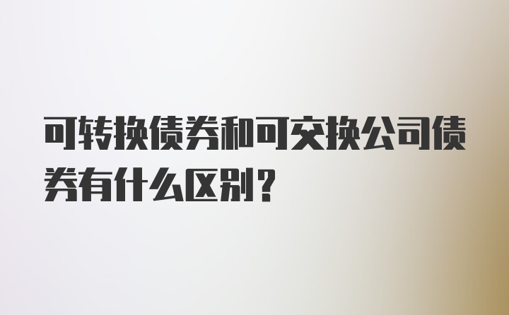 可转换债券和可交换公司债券有什么区别？