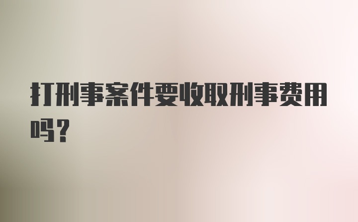 打刑事案件要收取刑事费用吗？