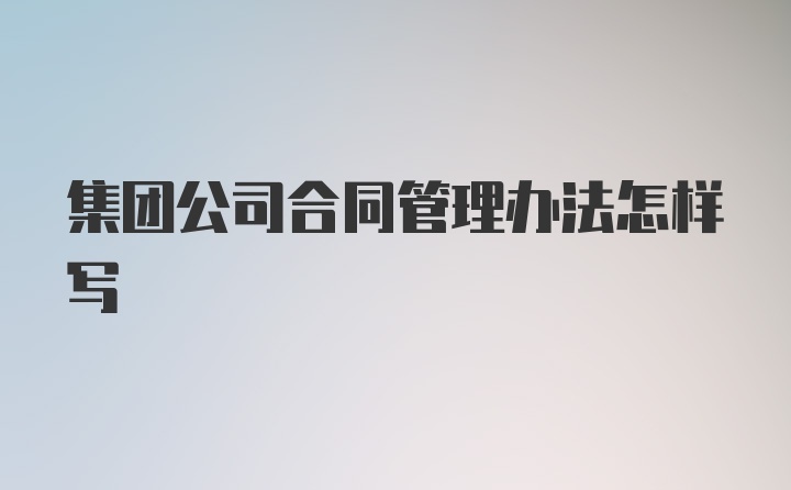 集团公司合同管理办法怎样写