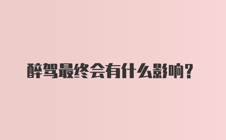 醉驾最终会有什么影响？