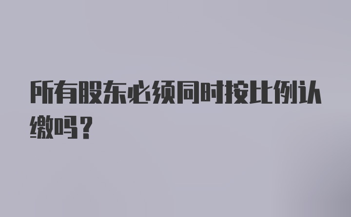 所有股东必须同时按比例认缴吗？