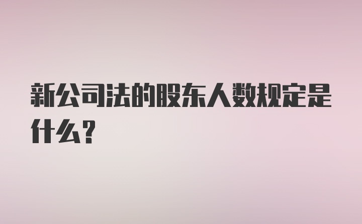 新公司法的股东人数规定是什么？