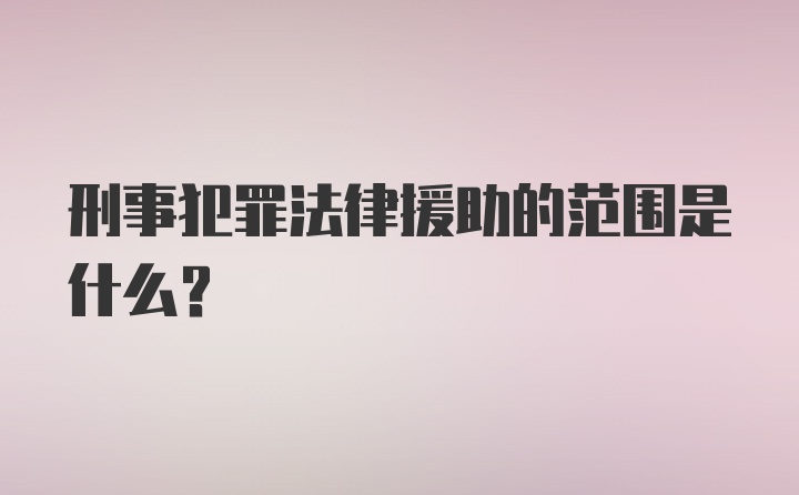 刑事犯罪法律援助的范围是什么？