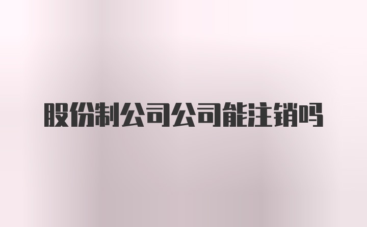 股份制公司公司能注销吗