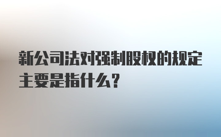 新公司法对强制股权的规定主要是指什么？