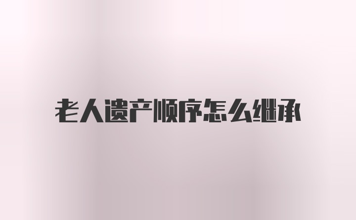 老人遗产顺序怎么继承