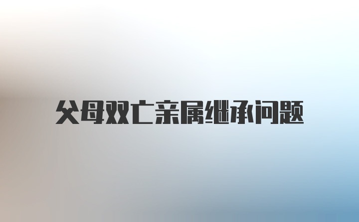 父母双亡亲属继承问题