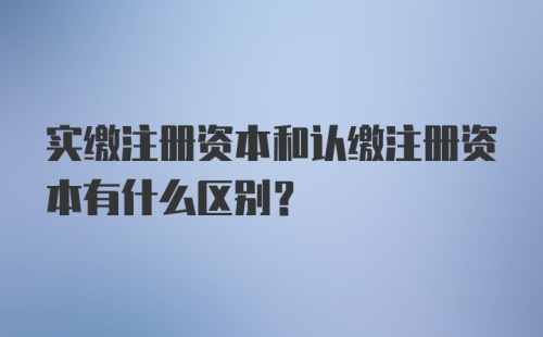 实缴注册资本和认缴注册资本有什么区别？