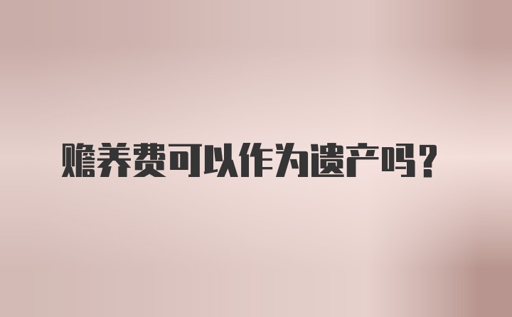 赡养费可以作为遗产吗?