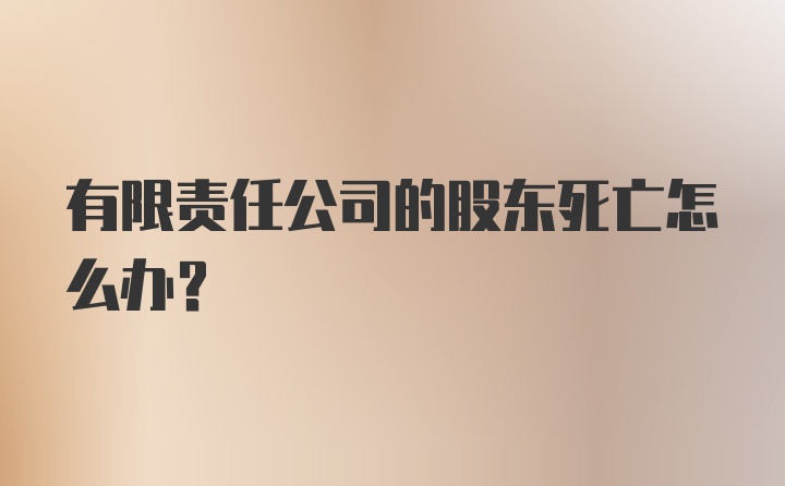 有限责任公司的股东死亡怎么办?