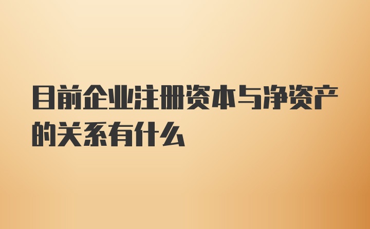 目前企业注册资本与净资产的关系有什么