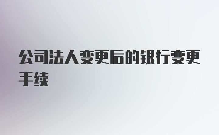 公司法人变更后的银行变更手续