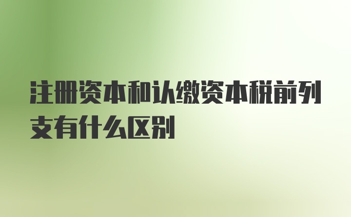 注册资本和认缴资本税前列支有什么区别