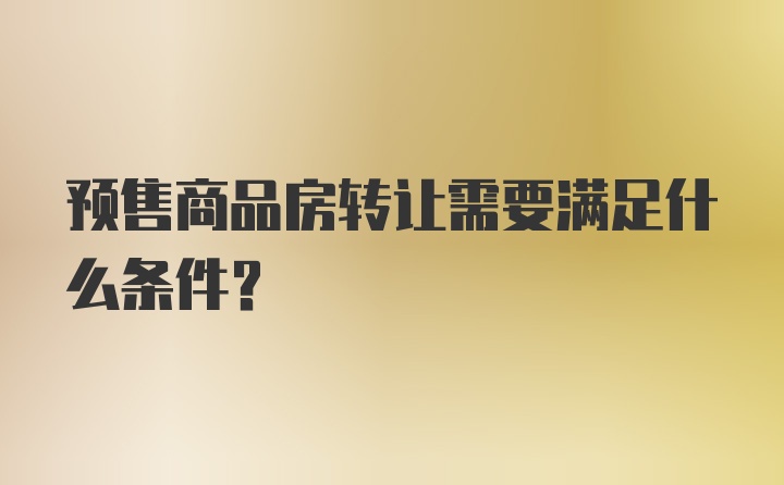 预售商品房转让需要满足什么条件？