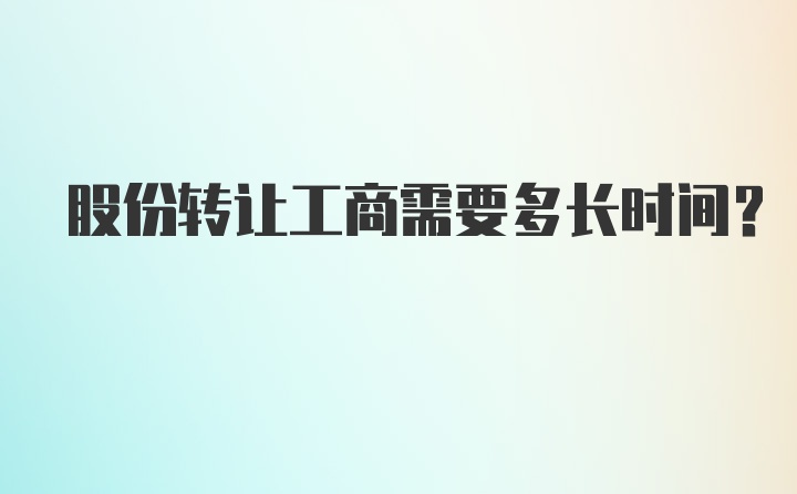 股份转让工商需要多长时间？