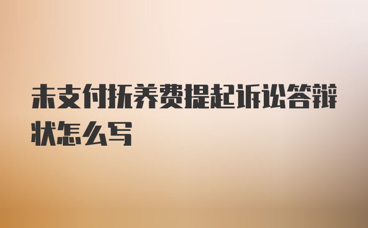 未支付抚养费提起诉讼答辩状怎么写