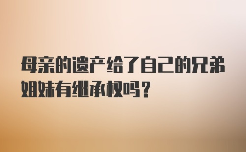 母亲的遗产给了自己的兄弟姐妹有继承权吗？