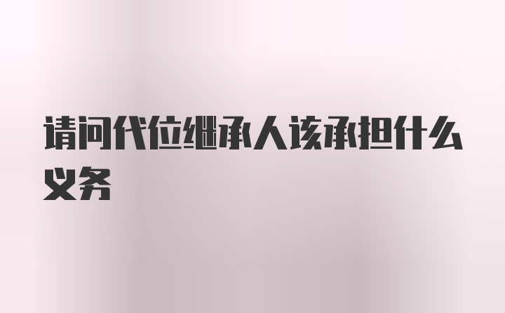 请问代位继承人该承担什么义务