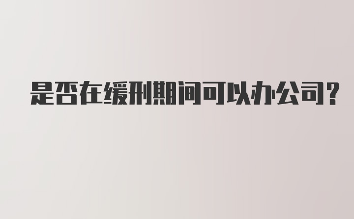 是否在缓刑期间可以办公司？